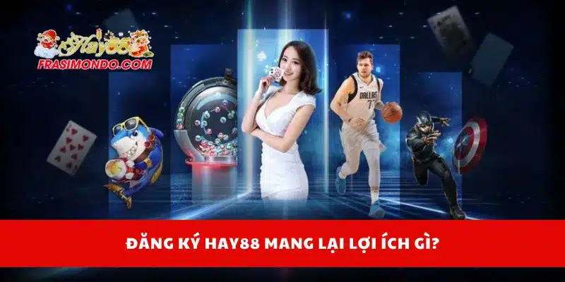 Đăng ký Hay88 mang lại lợi ích gì?