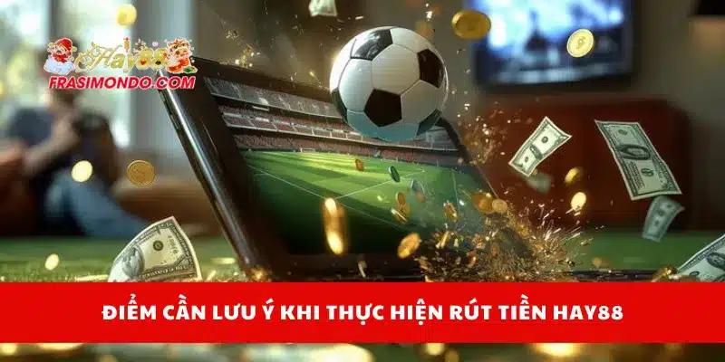 Điểm cần lưu ý khi thực hiện rút tiền Hay88