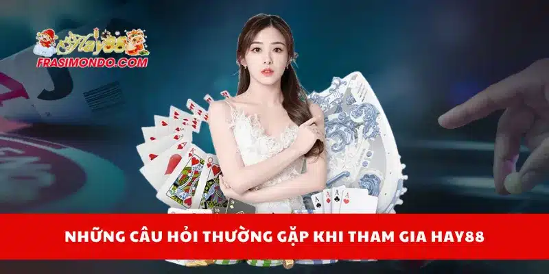 Những câu hỏi thường gặp khi tham gia Hay88