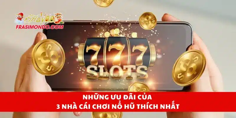 Những ưu đãi của 3 nhà cái chơi nổ hũ thích nhất