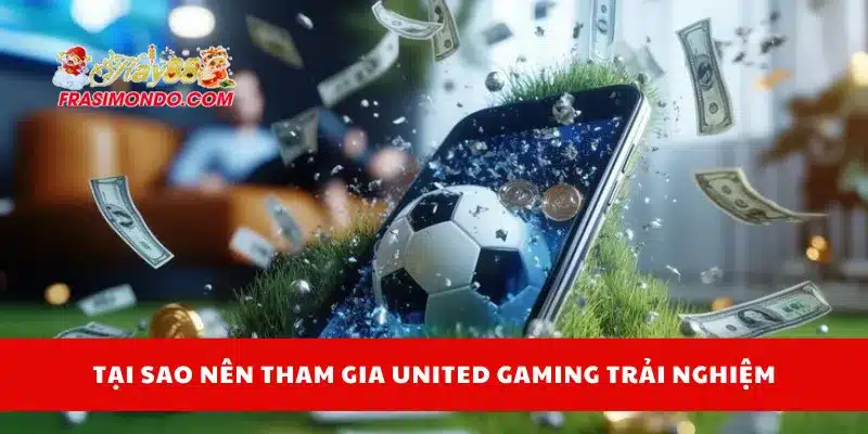 Tại sao nên tham gia United Gaming trải nghiệm